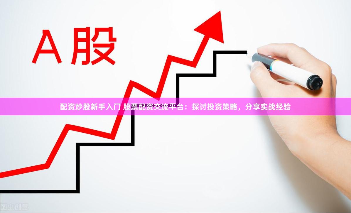 配资炒股新手入门 股票配资交流平台：探讨投资策略，分享实战经验