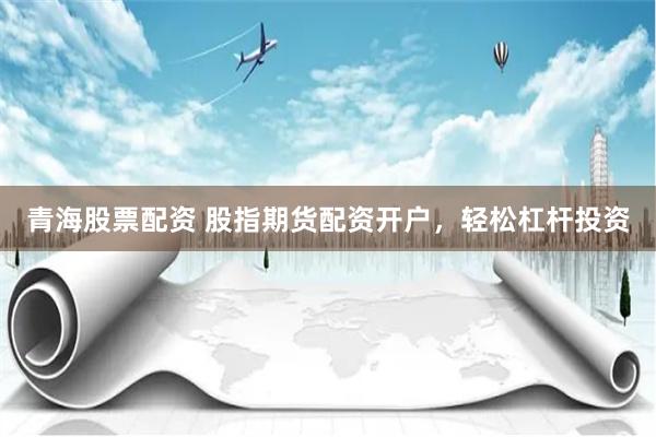 青海股票配资 股指期货配资开户，轻松杠杆投资