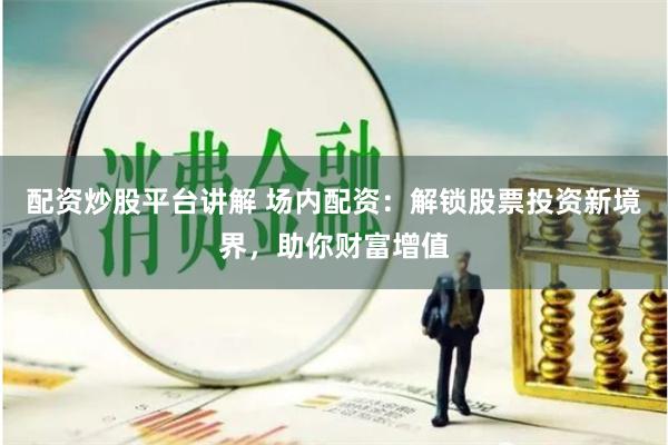 配资炒股平台讲解 场内配资：解锁股票投资新境界，助你财富增值