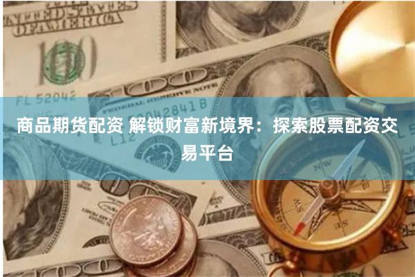 商品期货配资 解锁财富新境界：探索股票配资交易平台